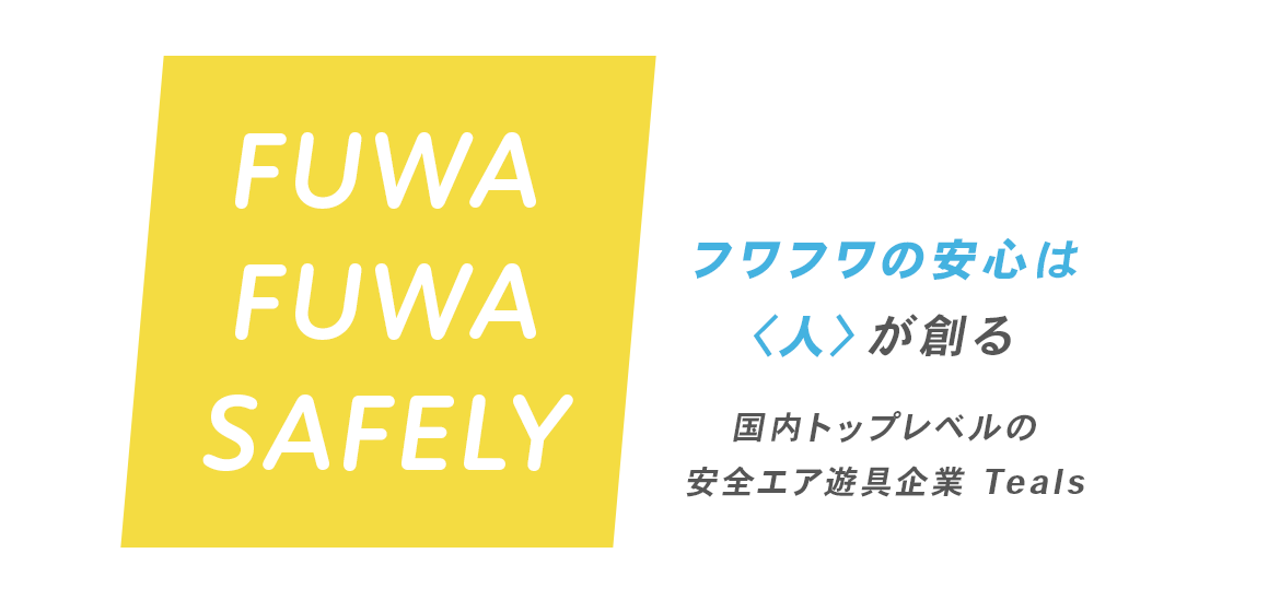 FUWA FUWA SAFELY フワフワの安心は<人>が創る 国内トップレベルの安全エア遊具企業 Teals